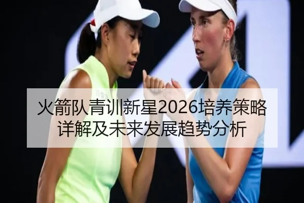 火箭队青训新星2026培养策略详解及未来发展趋势分析