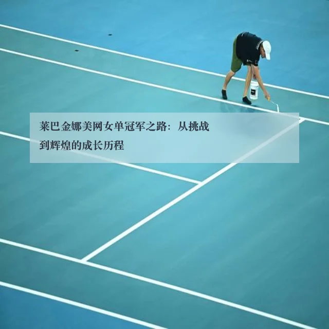 莱巴金娜美网女单冠军之路:从挑战到辉煌的成长历程
